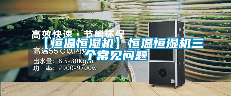 【恒溫恒濕機】恒溫恒濕機三個(gè)常見(jiàn)問(wèn)題