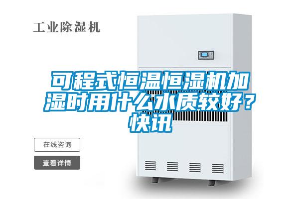 可程式恒溫恒濕機加濕時(shí)用什么水質(zhì)較好？快訊