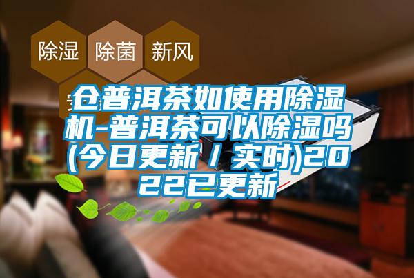 倉普洱茶如使用除濕機-普洱茶可以除濕嗎(今日更新／實(shí)時(shí))2022已更新