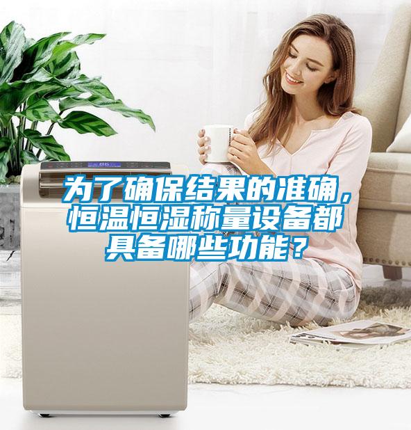 為了確保結果的準確，恒溫恒濕稱(chēng)量設備都具備哪些功能？