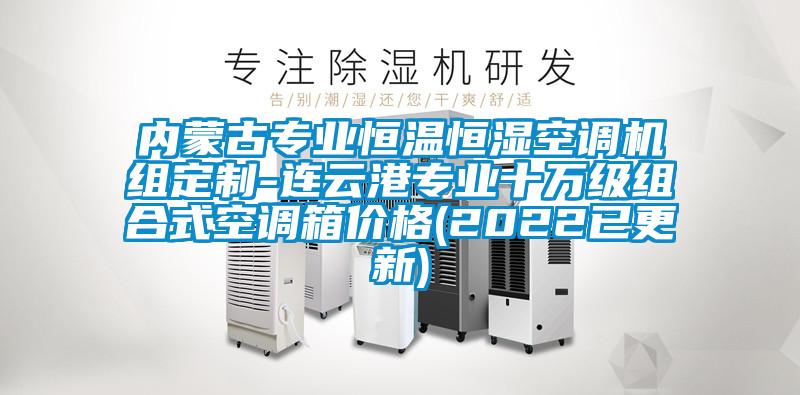 內蒙古專(zhuān)業(yè)恒溫恒濕空調機組定制-連云港專(zhuān)業(yè)十萬(wàn)級組合式空調箱價(jià)格(2022已更新)