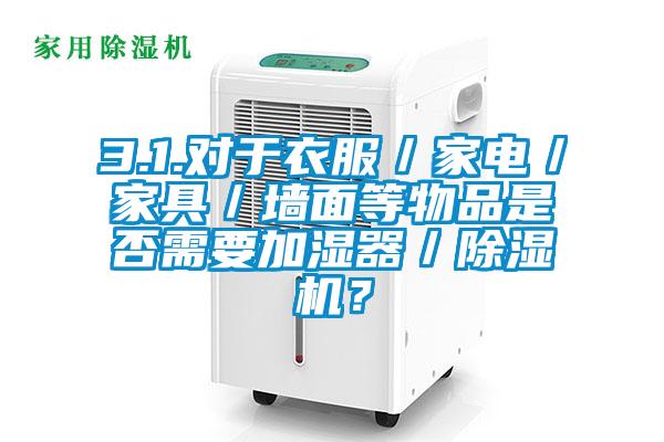 3.1.對于衣服／家電／家具／墻面等物品是否需要加濕器／除濕機？