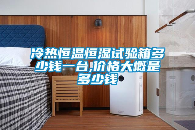 冷熱恒溫恒濕試驗箱多少錢(qián)一臺,價(jià)格大概是多少錢(qián)