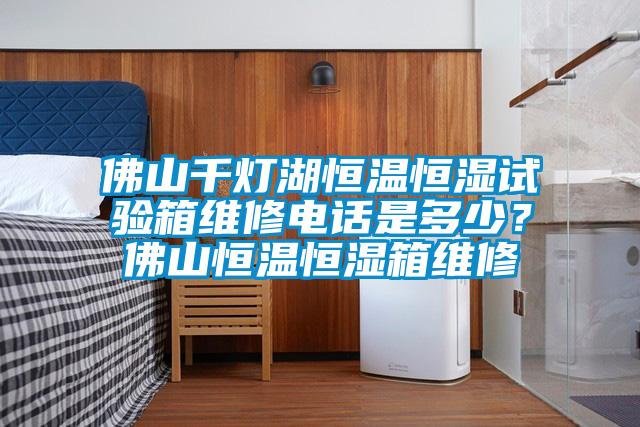 佛山千燈湖恒溫恒濕試驗箱維修電話(huà)是多少？佛山恒溫恒濕箱維修