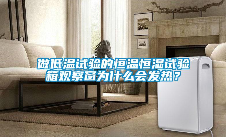 做低溫試驗的恒溫恒濕試驗箱觀(guān)察窗為什么會(huì )發(fā)熱？