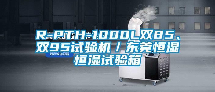 R-PTH-1000L雙85、雙95試驗機／東莞恒濕恒濕試驗箱