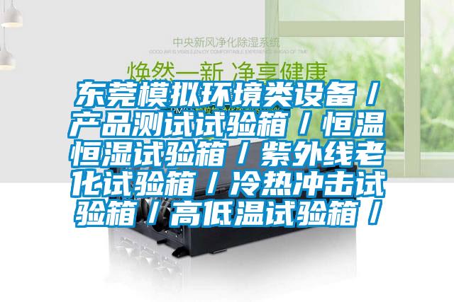 東莞模擬環(huán)境類(lèi)設備／產(chǎn)品測試試驗箱／恒溫恒濕試驗箱／紫外線(xiàn)老化試驗箱／冷熱沖擊試驗箱／高低溫試驗箱／
