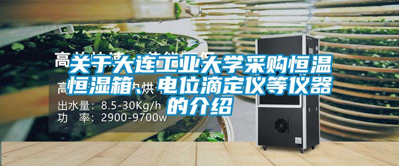 關(guān)于大連工業(yè)大學(xué)采購恒溫恒濕箱、電位滴定儀等儀器的介紹