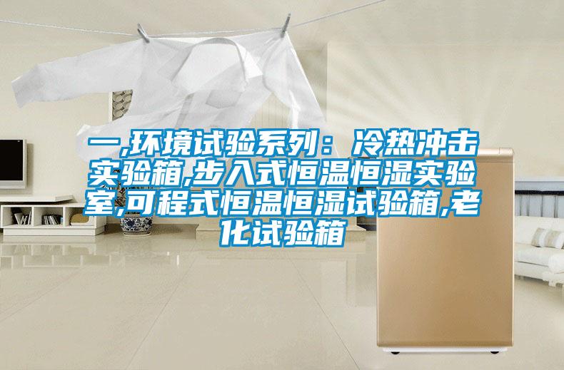 一,環(huán)境試驗系列：冷熱沖擊實(shí)驗箱,步入式恒溫恒濕實(shí)驗室,可程式恒溫恒濕試驗箱,老化試驗箱