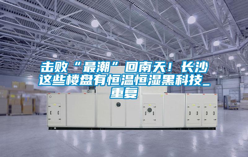 擊敗“最潮”回南天！長(cháng)沙這些樓盤(pán)有恒溫恒濕黑科技_重復