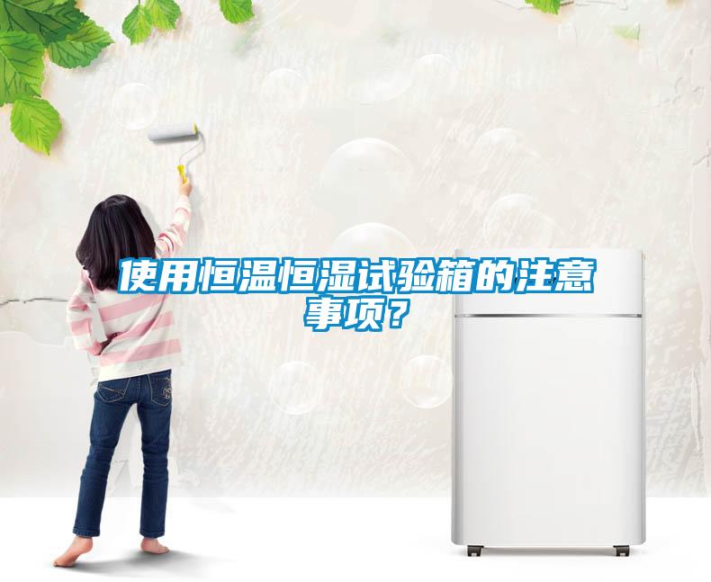 使用恒溫恒濕試驗箱的注意事項？