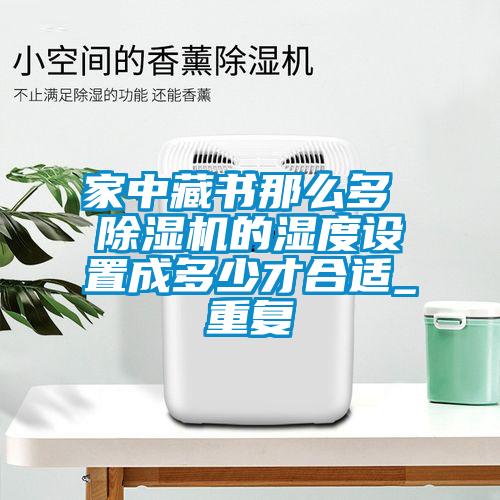 家中藏書(shū)那么多 除濕機的濕度設置成多少才合適_重復
