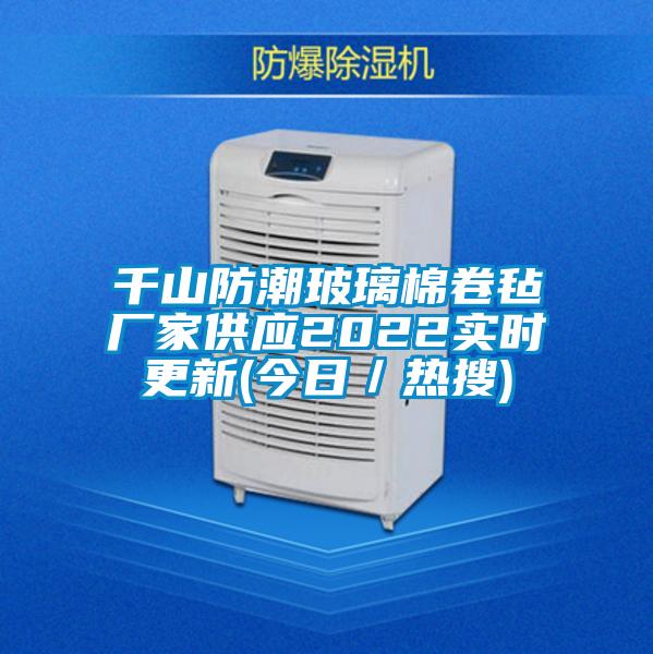千山防潮玻璃棉卷氈廠(chǎng)家供應2022實(shí)時(shí)更新(今日／熱搜)