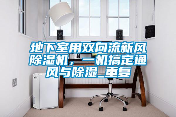 地下室用雙向流新風(fēng)除濕機，一機搞定通風(fēng)與除濕_重復
