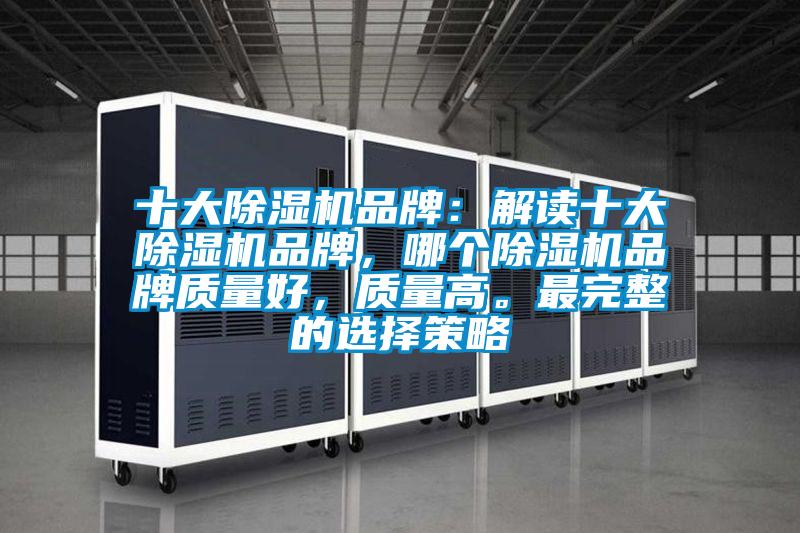 十大除濕機品牌：解讀十大除濕機品牌，哪個(gè)除濕機品牌質(zhì)量好，質(zhì)量高。最完整的選擇策略