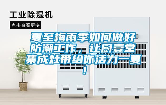 夏至梅雨季如何做好防潮工作，讓廚壹堂集成灶帶給你活力一夏！