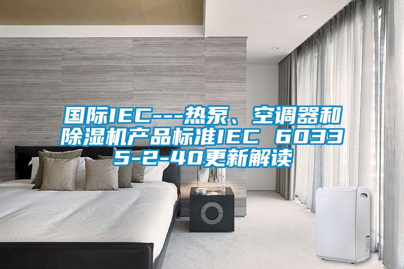 國際IEC---熱泵、空調器和除濕機產(chǎn)品標準IEC 60335-2-40更新解讀