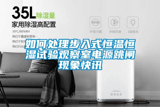 如何處理步入式恒溫恒濕試驗觀(guān)察室電源跳閘現象快訊
