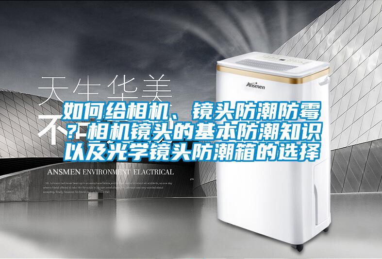如何給相機、鏡頭防潮防霉？相機鏡頭的基本防潮知識以及光學(xué)鏡頭防潮箱的選擇