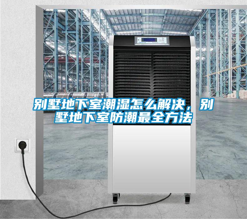 別墅地下室潮濕怎么解決，別墅地下室防潮最全方法