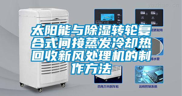 太陽(yáng)能與除濕轉輪復合式間接蒸發(fā)冷卻熱回收新風(fēng)處理機的制作方法