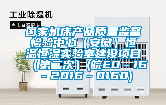 國家機床產(chǎn)品質(zhì)量監督檢驗中心（安徽）恒溫恒濕實(shí)驗室建設項目（第二次）(皖EO－16－2016－0160)
