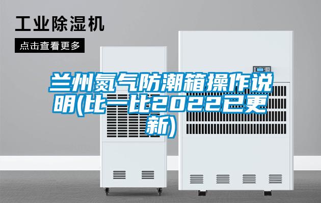 蘭州氮氣防潮箱操作說(shuō)明(比一比2022已更新)