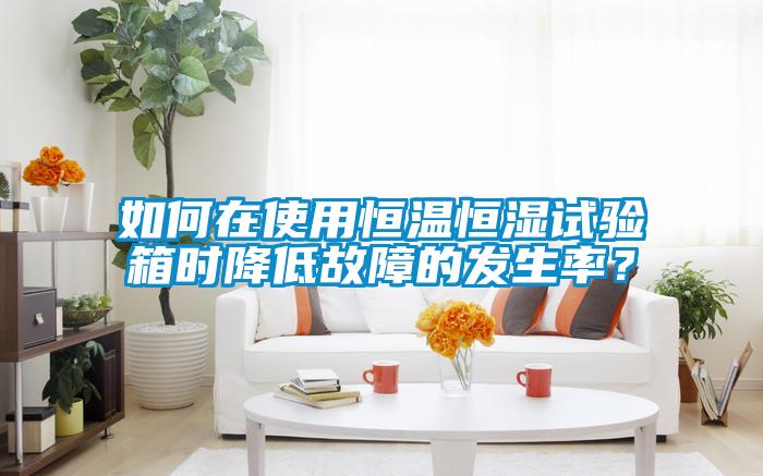 如何在使用恒溫恒濕試驗箱時(shí)降低故障的發(fā)生率？