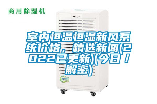 室內恒溫恒濕新風(fēng)系統價(jià)格，精選新聞(2022已更新)(今日／解密)