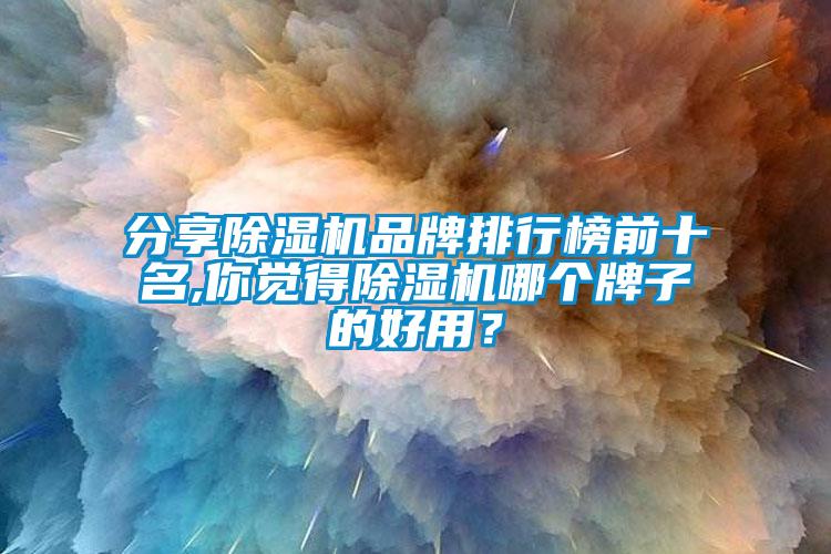 分享除濕機品牌排行榜前十名,你覺(jué)得除濕機哪個(gè)牌子的好用？