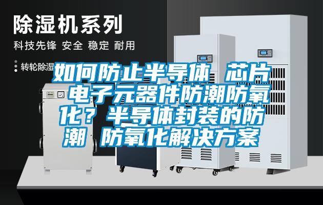 如何防止半導體 芯片 電子元器件防潮防氧化？半導體封裝的防潮 防氧化解決方案