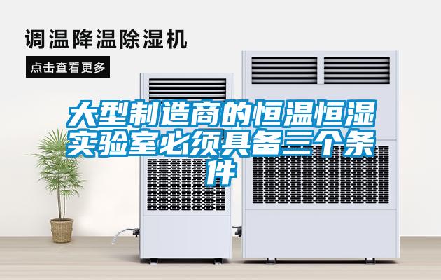 大型制造商的恒溫恒濕實(shí)驗室必須具備三個(gè)條件