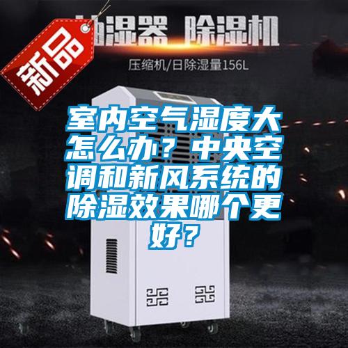 室內空氣濕度大怎么辦？中央空調和新風(fēng)系統的除濕效果哪個(gè)更好？