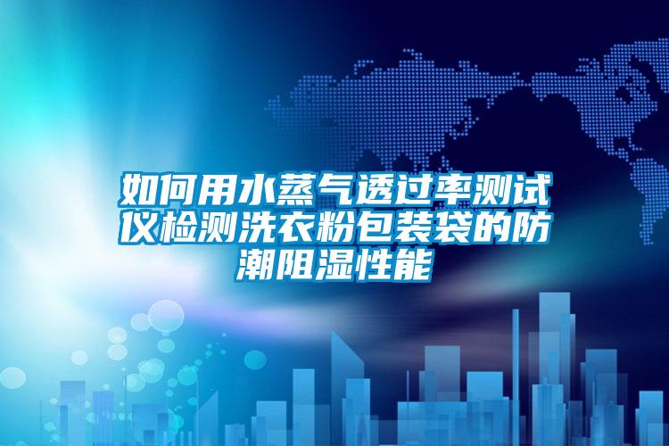 如何用水蒸氣透過(guò)率測試儀檢測洗衣粉包裝袋的防潮阻濕性能