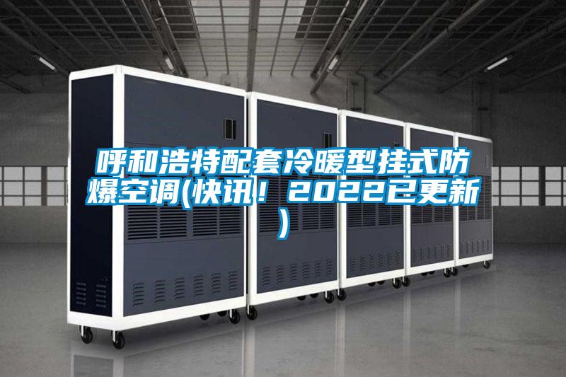 呼和浩特配套冷暖型掛式防爆空調(快訊！2022已更新)