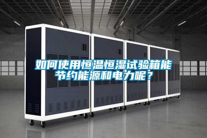 如何使用恒溫恒濕試驗箱能節約能源和電力呢？