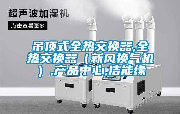 吊頂式全熱交換器,全熱交換器（新風(fēng)換氣機）,產(chǎn)品中心,潔能緣