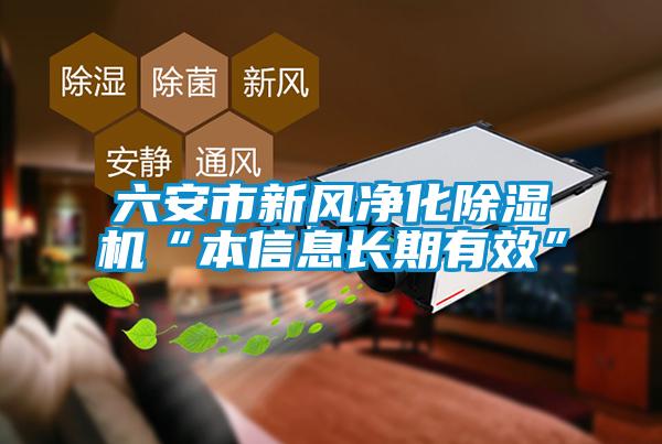 六安市新風(fēng)凈化除濕機“本信息長(cháng)期有效”