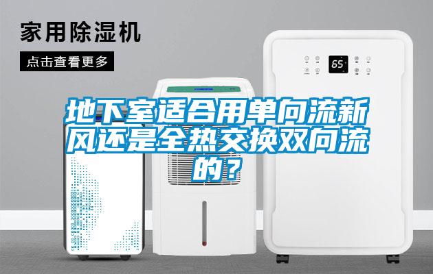 地下室適合用單向流新風(fēng)還是全熱交換雙向流的？