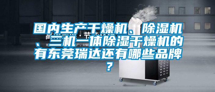 國內生產(chǎn)干燥機、除濕機、三機一體除濕干燥機的有東莞瑞達還有哪些品牌？