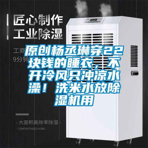 原創(chuàng  )楊丞琳穿22塊錢(qián)的睡衣，不開(kāi)冷風(fēng)只沖涼水澡！洗米水放除濕機用