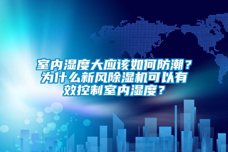 室內濕度大應該如何防潮？為什么新風(fēng)除濕機可以有效控制室內濕度？