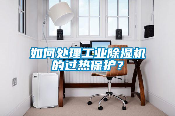 如何處理工業(yè)除濕機的過(guò)熱保護？