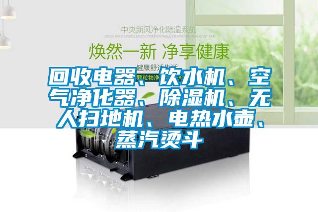 回收電器、飲水機、空氣凈化器、除濕機、無(wú)人掃地機、電熱水壺、蒸汽燙斗