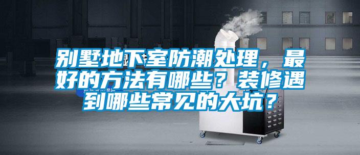 別墅地下室防潮處理，最好的方法有哪些？裝修遇到哪些常見(jiàn)的大坑？