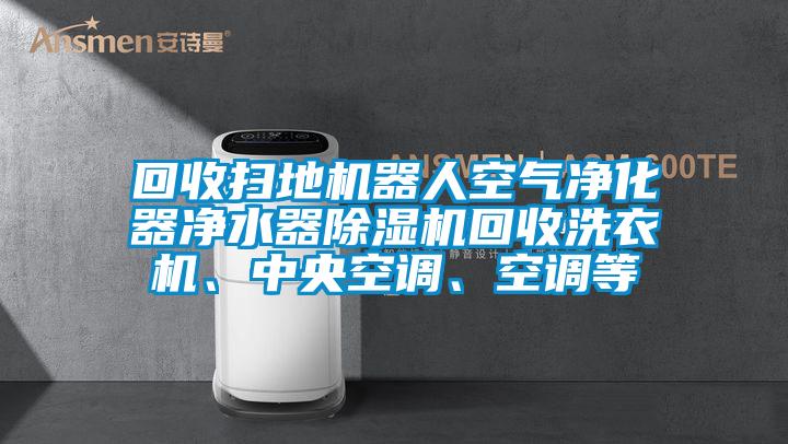 回收掃地機器人空氣凈化器凈水器除濕機回收洗衣機、中央空調、空調等