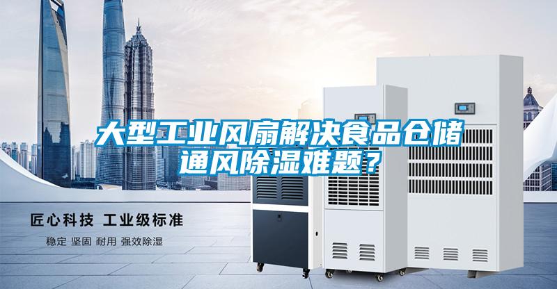 大型工業(yè)風(fēng)扇解決食品倉儲通風(fēng)除濕難題？