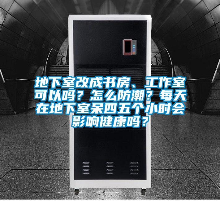 地下室改成書(shū)房、工作室可以嗎？怎么防潮？每天在地下室呆四五個(gè)小時(shí)會(huì )影響健康嗎？