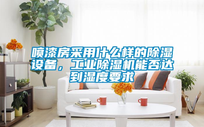 噴漆房采用什么樣的除濕設備，工業(yè)除濕機能否達到濕度要求