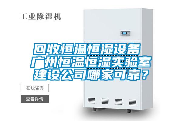 回收恒溫恒濕設備 廣州恒溫恒濕實(shí)驗室建設公司哪家可靠？